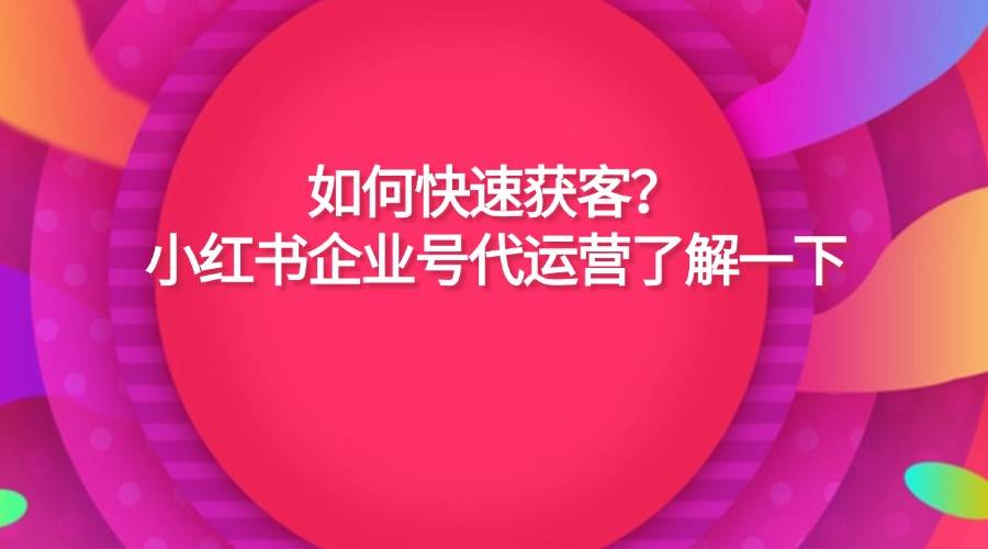 如何快速获客？小红书企业号代运营了解一下
