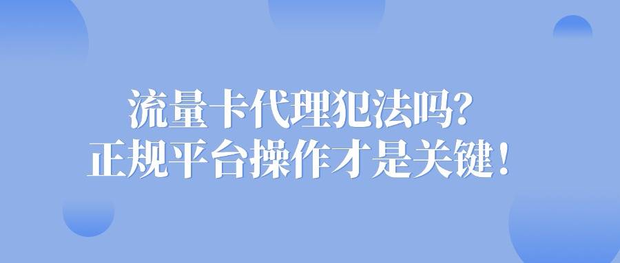 流量卡代理犯法吗？正规平台操作才是关键！
